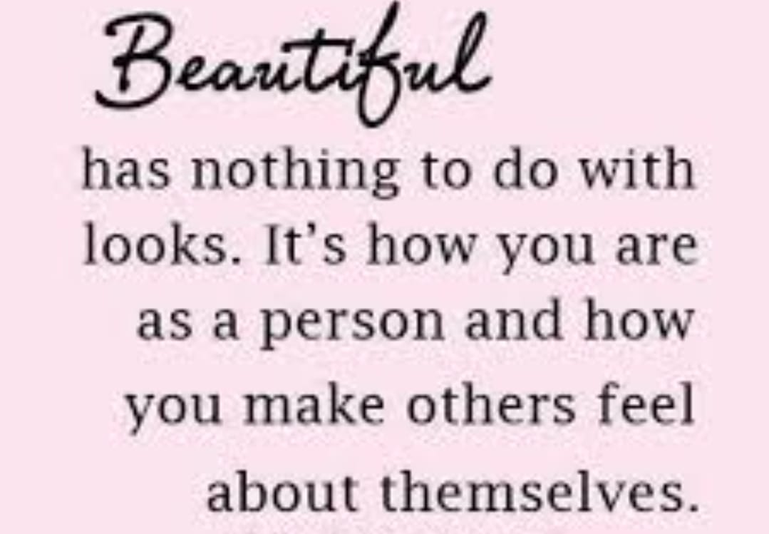 beautiful has nothing to do with looks. It's how you are as a person and how you make others feel about themselves
